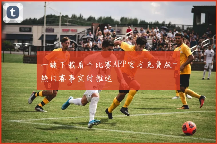 一键下载看个比赛APP官方免费版-热门赛事实时推送