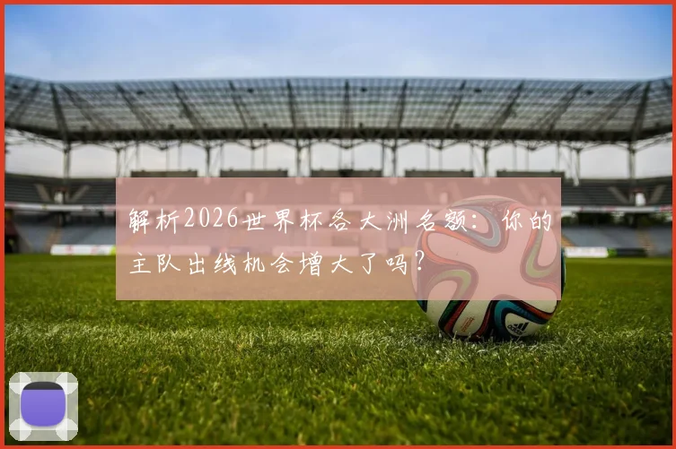 解析2026世界杯各大洲名额：你的主队出线机会增大了吗？