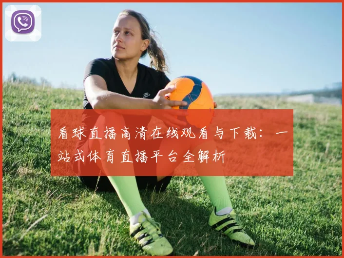 看球直播高清在线观看与下载：一站式体育直播平台全解析