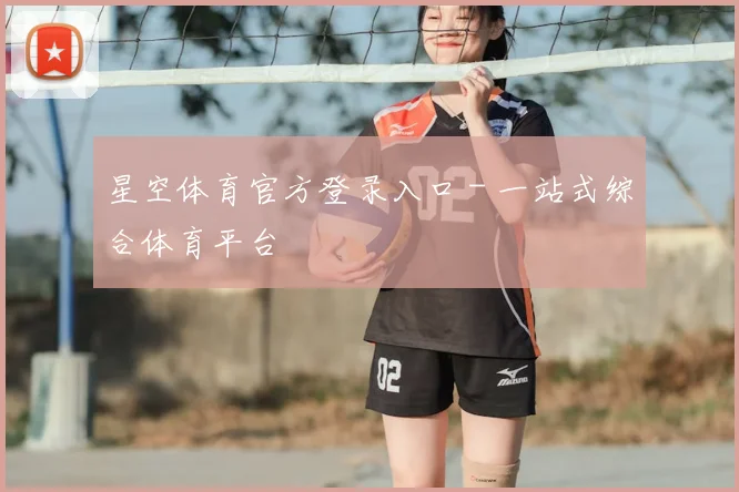 星空体育官方登录入口 - 一站式综合体育平台