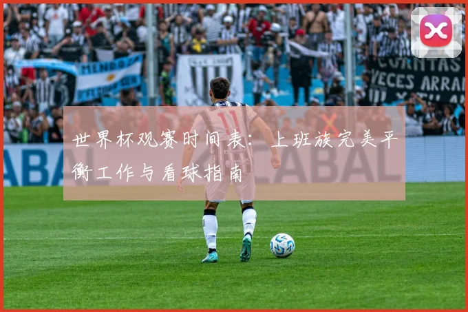 世界杯观赛时间表：上班族完美平衡工作与看球指南