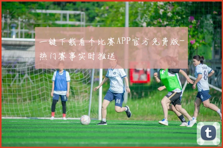 一键下载看个比赛APP官方免费版-热门赛事实时推送