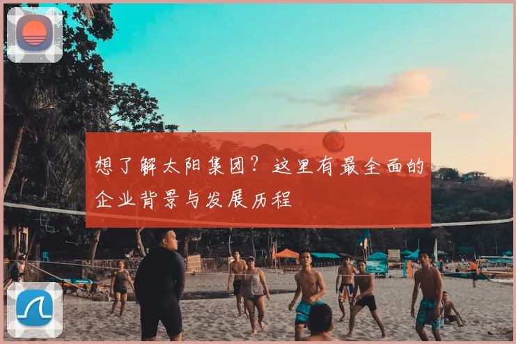 想了解太阳集团？这里有最全面的企业背景与发展历程
