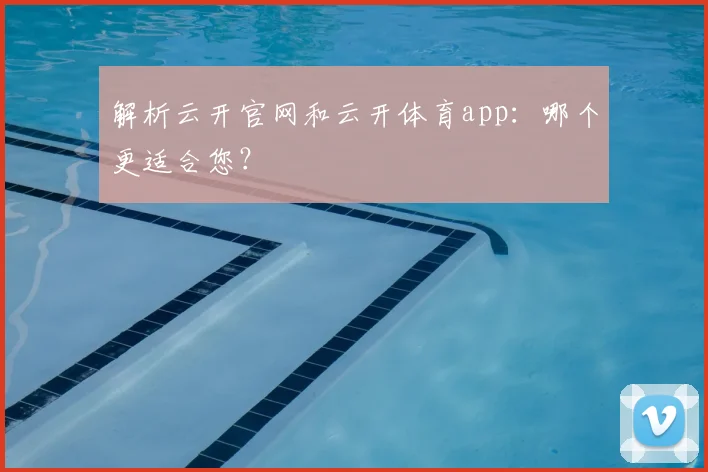 解析云开官网和云开体育app：哪个更适合您？