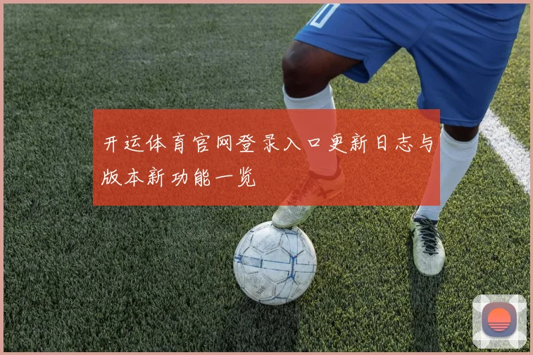 开运体育官网登录入口更新日志与版本新功能一览