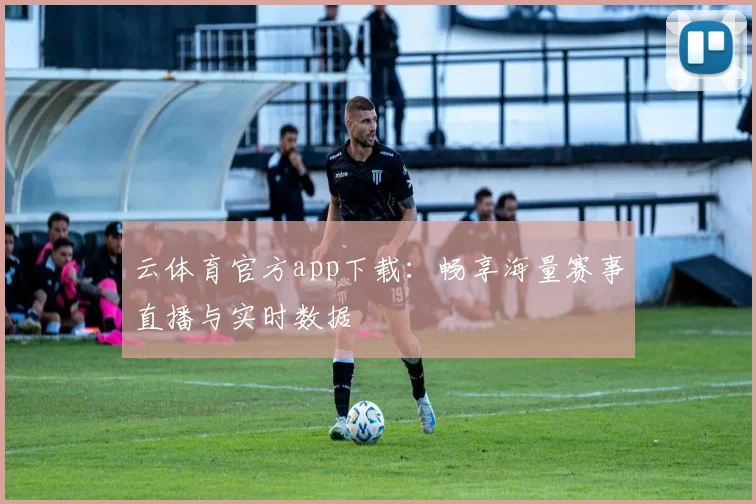 云体育官方app下载：畅享海量赛事直播与实时数据