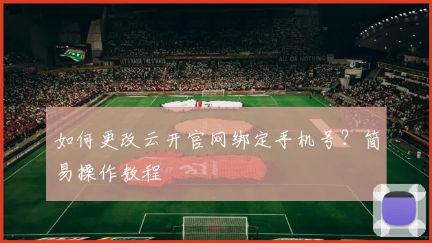 如何更改云开官网绑定手机号？简易操作教程