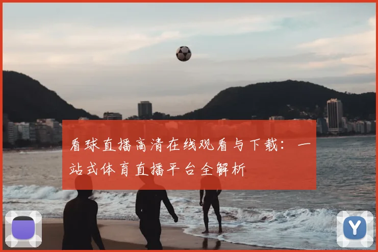 看球直播高清在线观看与下载：一站式体育直播平台全解析