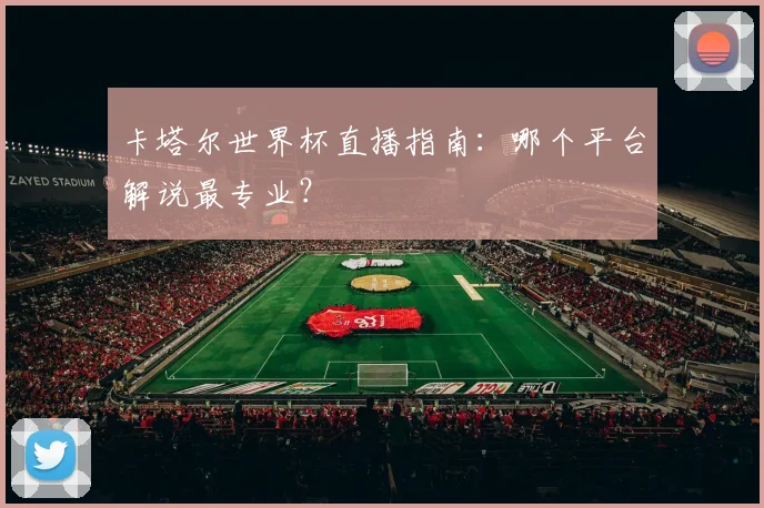 卡塔尔世界杯直播指南：哪个平台解说最专业？