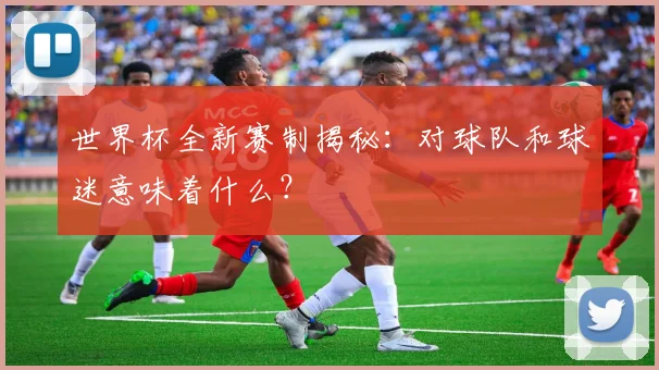世界杯全新赛制揭秘：对球队和球迷意味着什么？