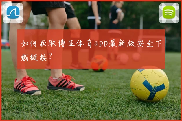 如何获取博亚体育app最新版安全下载链接？