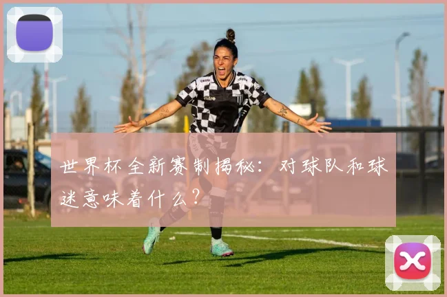 世界杯全新赛制揭秘：对球队和球迷意味着什么？