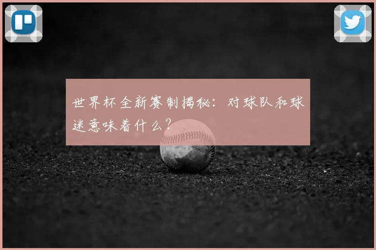 世界杯全新赛制揭秘：对球队和球迷意味着什么？