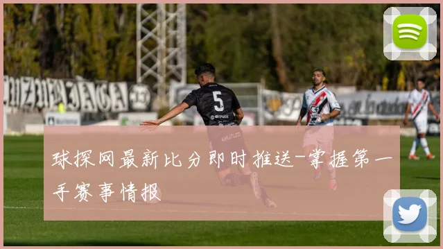 球探网最新比分即时推送-掌握第一手赛事情报