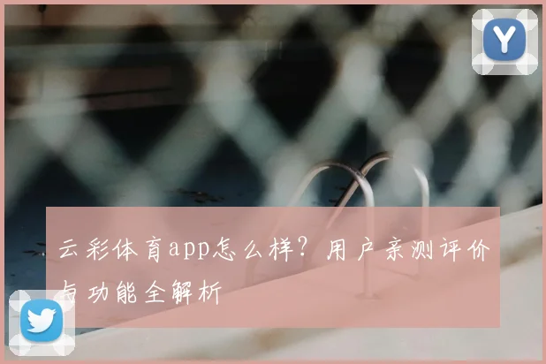 云彩体育app怎么样？用户亲测评价与功能全解析