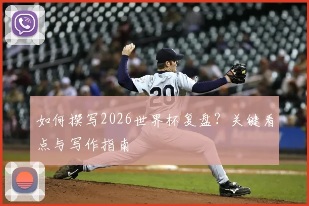 如何撰写2026世界杯复盘？关键看点与写作指南