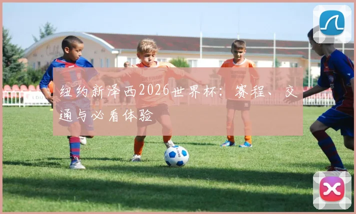 纽约新泽西2026世界杯：赛程、交通与必看体验