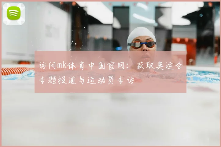 访问mk体育中国官网：获取奥运会专题报道与运动员专访