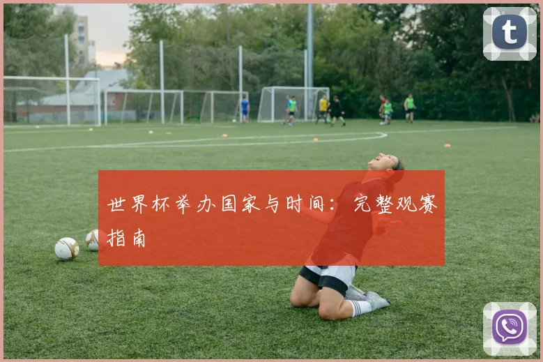 世界杯举办国家与时间：完整观赛指南
