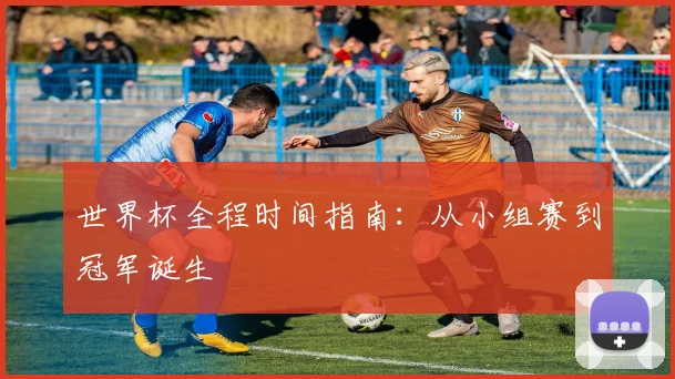 世界杯全程时间指南：从小组赛到冠军诞生