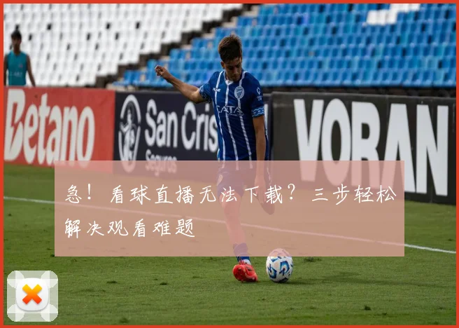 急！看球直播无法下载？三步轻松解决观看难题