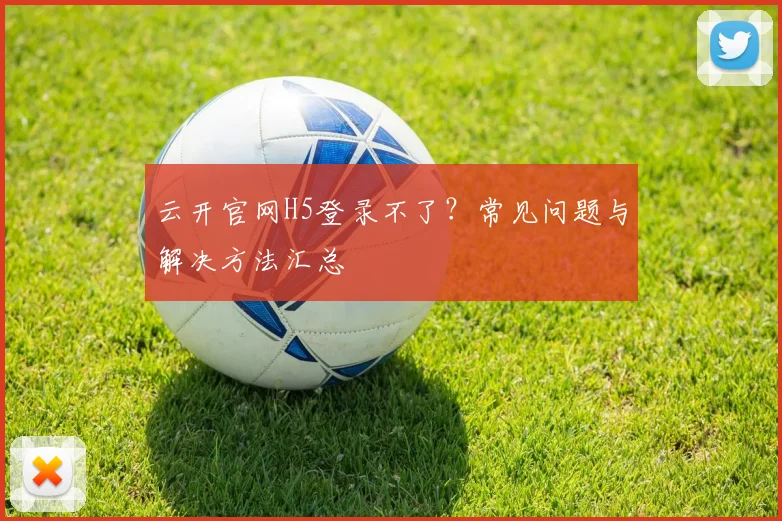云开官网H5登录不了？常见问题与解决方法汇总