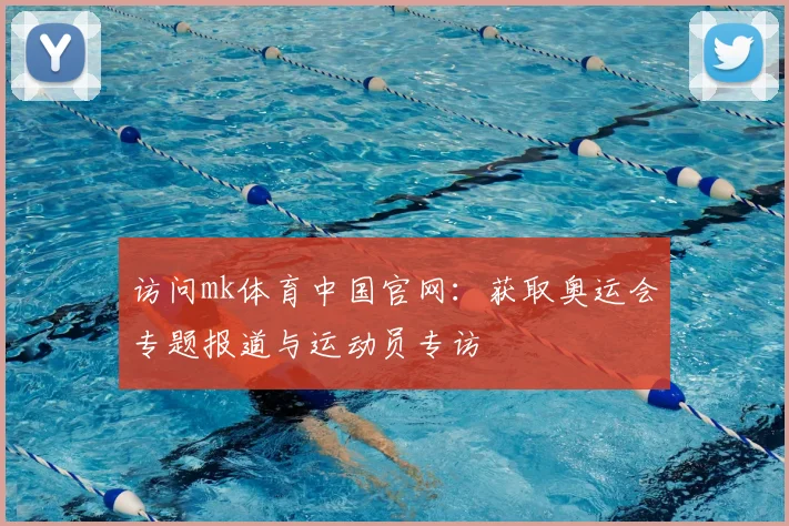 访问mk体育中国官网：获取奥运会专题报道与运动员专访