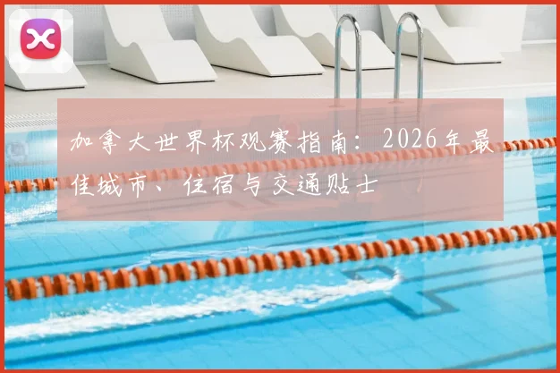 加拿大世界杯观赛指南：2026年最佳城市、住宿与交通贴士