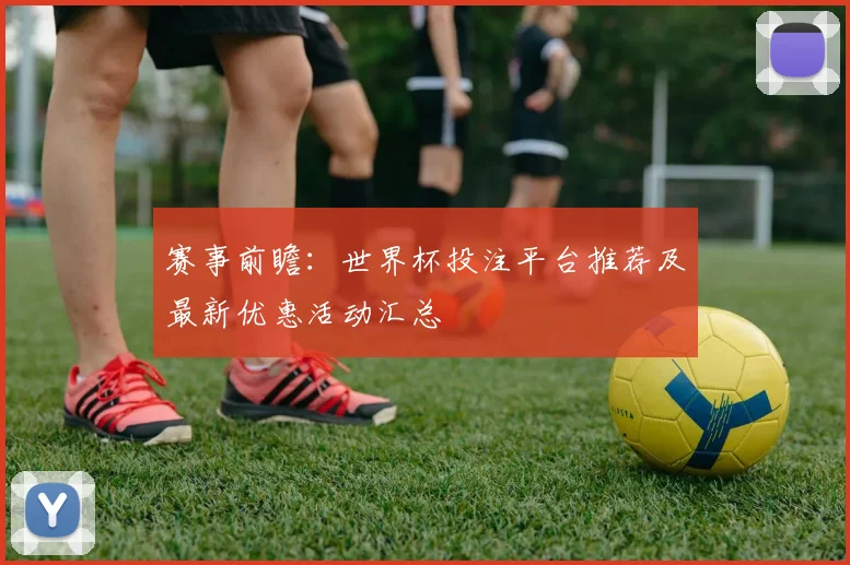 赛事前瞻：世界杯投注平台推荐及最新优惠活动汇总