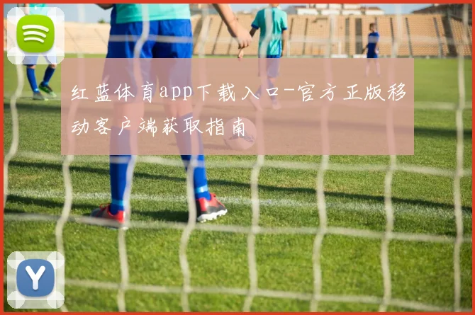 红蓝体育app下载入口-官方正版移动客户端获取指南