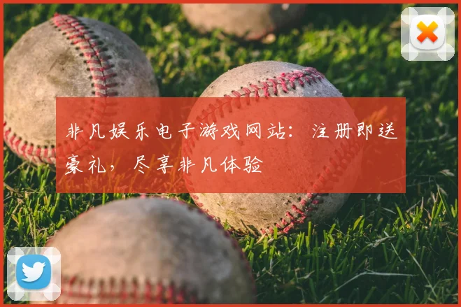非凡娱乐电子游戏网站：注册即送豪礼，尽享非凡体验