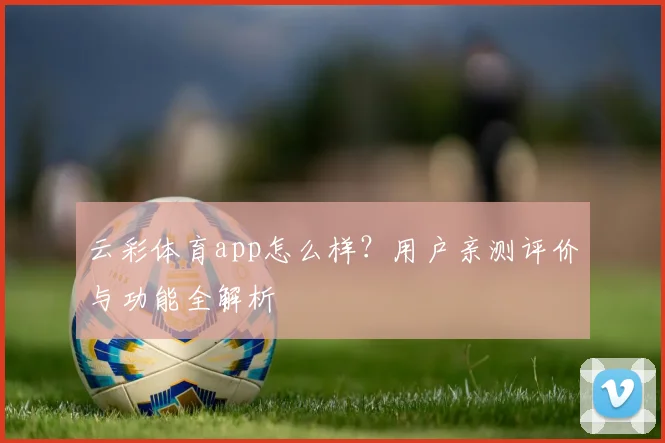 云彩体育app怎么样？用户亲测评价与功能全解析