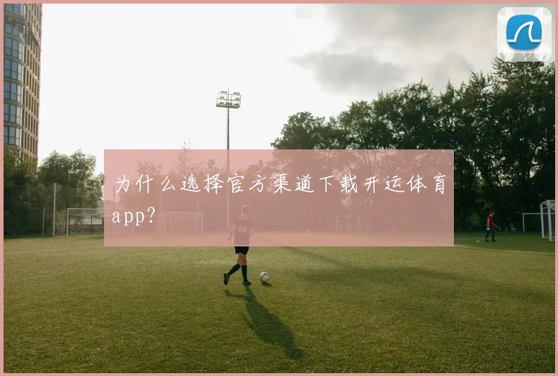 为什么选择官方渠道下载开运体育app？