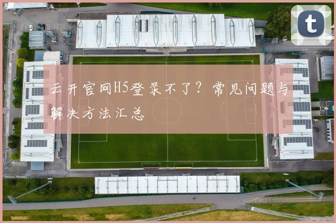 云开官网H5登录不了？常见问题与解决方法汇总