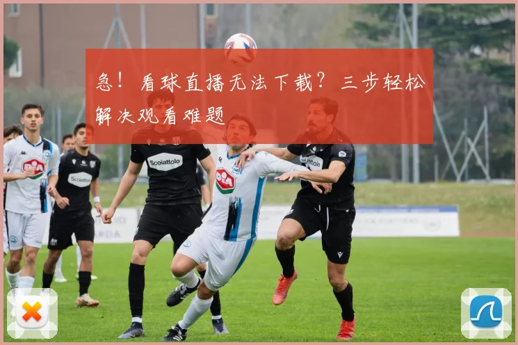 急！看球直播无法下载？三步轻松解决观看难题